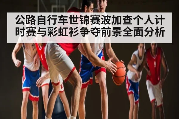 公路自行车世锦赛波加查个人计时赛与彩虹衫争夺前景全面分析
