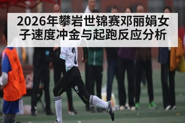 2026年攀岩世锦赛邓丽娟女子速度冲金与起跑反应分析